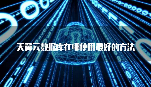天翼云数据库在哪使用最好的方法