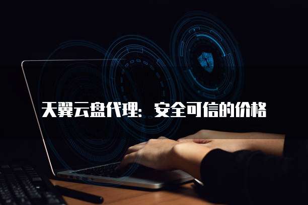 天翼云盘代理:安全可信的价格