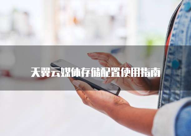 天翼云媒体存储配置使用指南