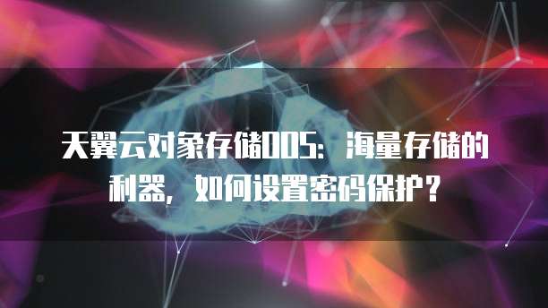 天翼云对象存储OOS:海量存储的利器,如何设置密码保护?