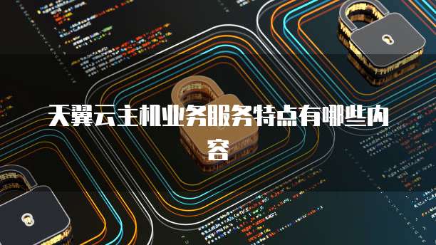 天翼云主机业务服务特点有哪些内容