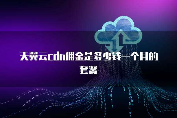 天翼云cdn佣金是多少钱一个月的套餐