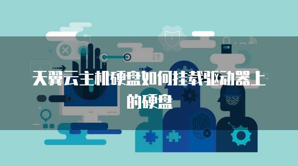 天翼云主机硬盘如何挂载驱动器上的硬盘