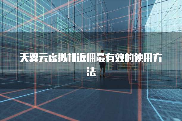 天翼云虚拟机返佣最有效的使用方法
