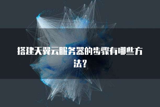 搭建天翼云服务器的步骤有哪些方法?