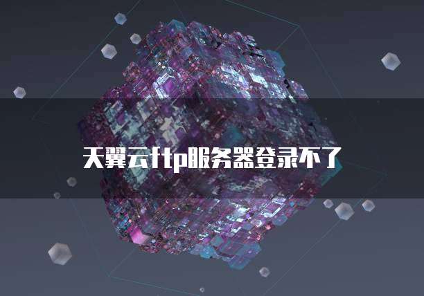 天翼云ftp服务器登录不了