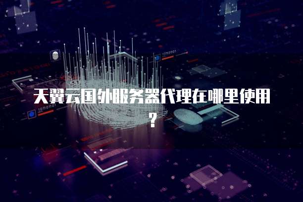 天翼云国外服务器代理在哪里使用?