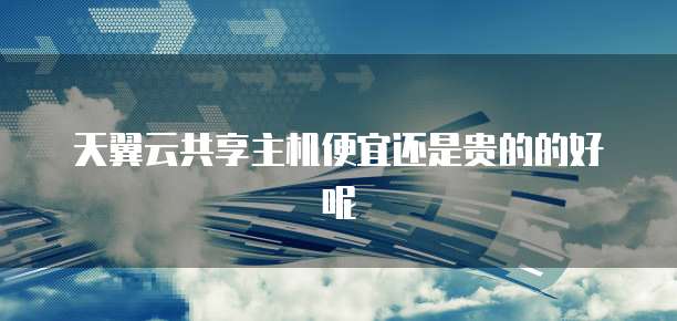 天翼云共享主机便宜还是贵的的好呢