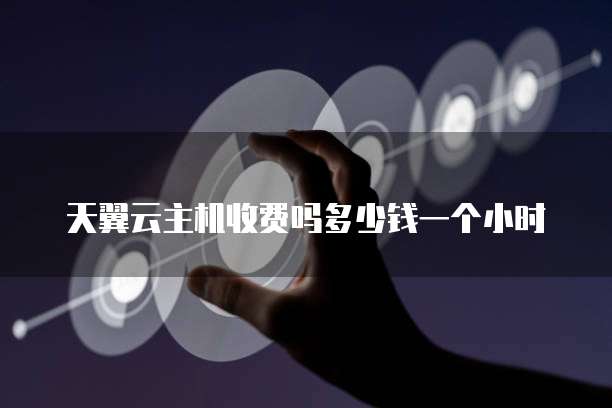 天翼云主机收费吗多少钱一个小时