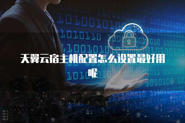 天翼云宿主机配置怎么设置最好用呢