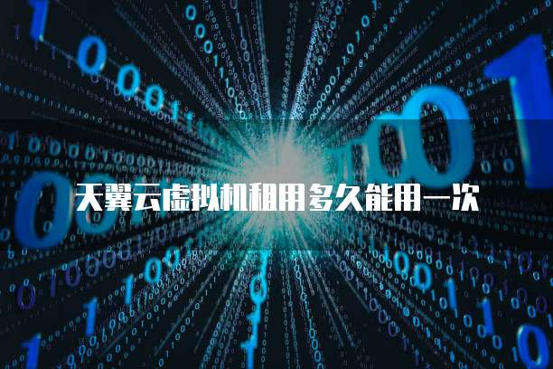 天翼云虚拟机租用多久能用一次