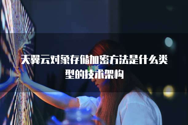 天翼云对象存储加密方法是什么类型的技术架构