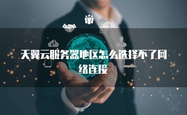 天翼云服务器地区怎么选择不了网络连接