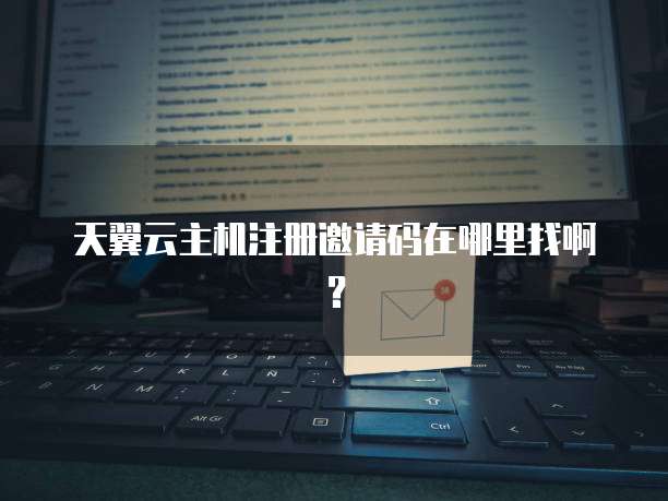 天翼云主机注册邀请码在哪里找啊?