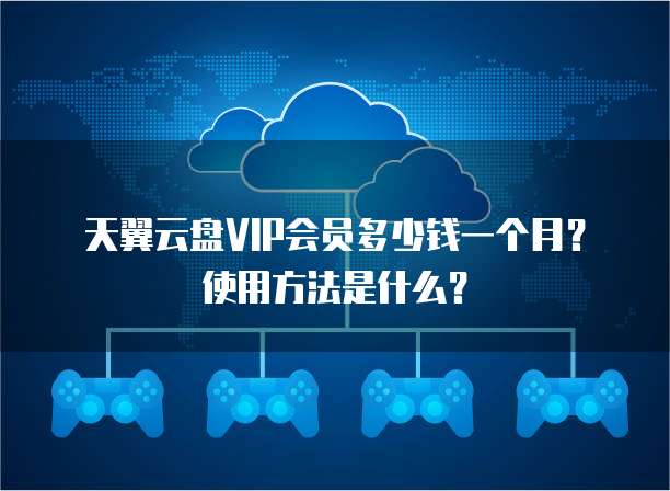 天翼云盘VIP会员多少钱一个月?使用方法是什么?