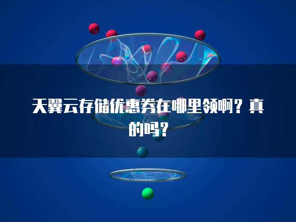 天翼云存储优惠券在哪里领啊?真的吗?