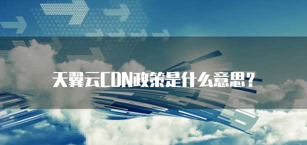 天翼云CDN政策是什么意思?