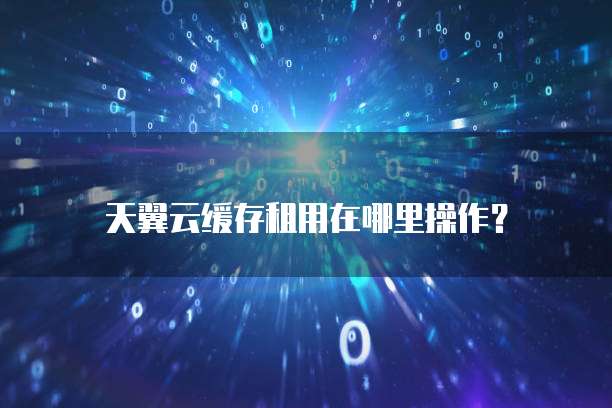 天翼云缓存租用在哪里操作?