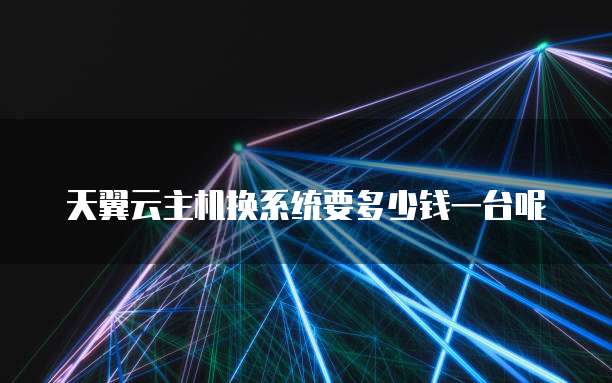 天翼云主机换系统要多少钱一台呢