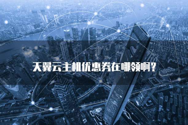 天翼云主机优惠券在哪领啊?