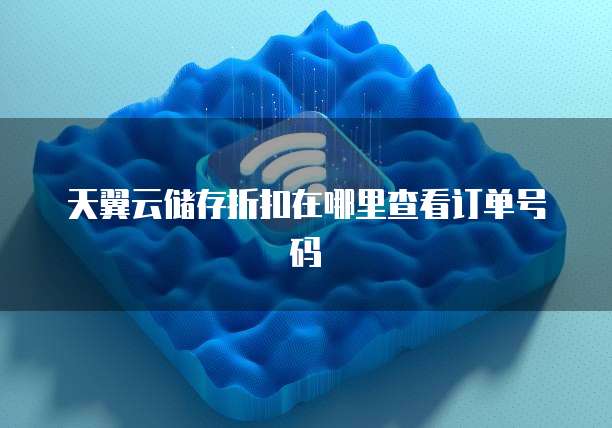 天翼云储存折扣在哪里查看订单号码