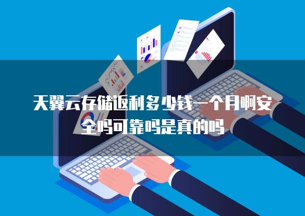 天翼云存储返利多少钱一个月啊安全吗可靠吗是真的吗