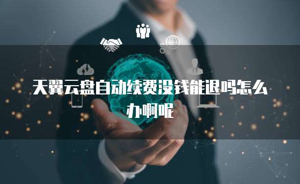 天翼云盘自动续费没钱能退吗怎么办啊呢