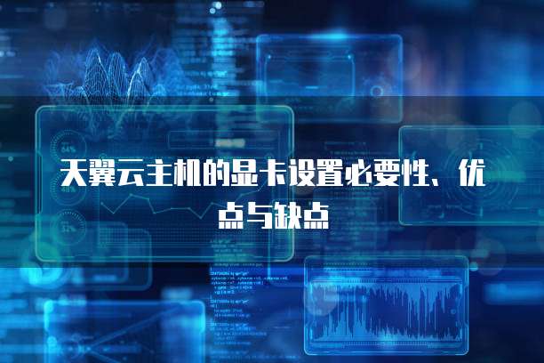 天翼云主机的显卡设置必要性、优点与缺点