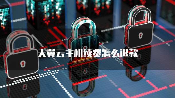 天翼云主机续费怎么退款
