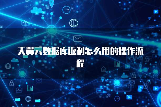 天翼云数据库返利怎么用的操作流程