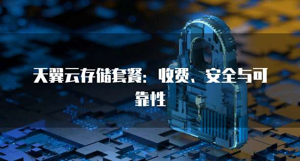天翼云存储套餐：收费、安全与可靠性