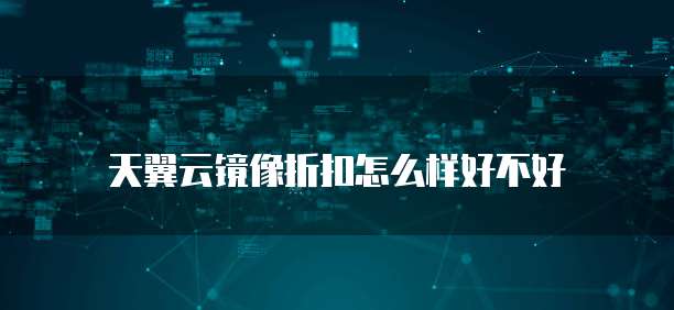 天翼云镜像折扣怎么样好不好