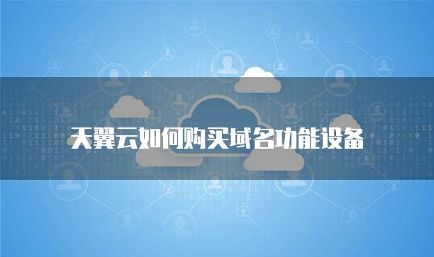 天翼云如何购买域名功能设备