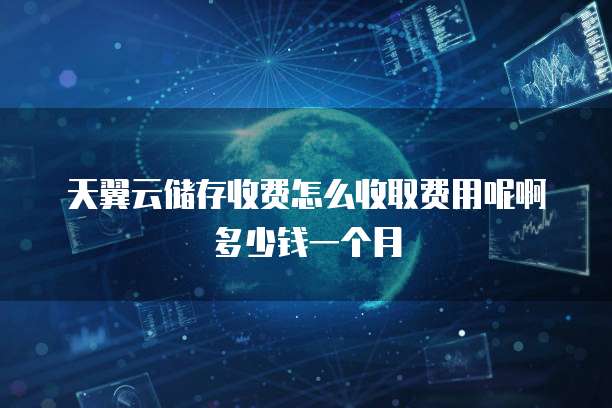 天翼云储存收费怎么收取费用呢啊多少钱一个月