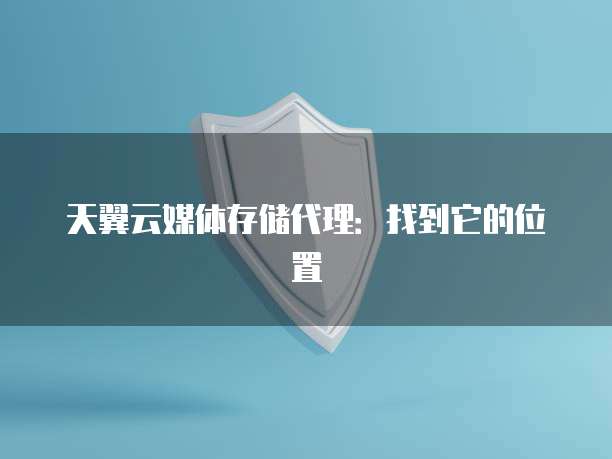 天翼云媒体存储代理:找到它的位置