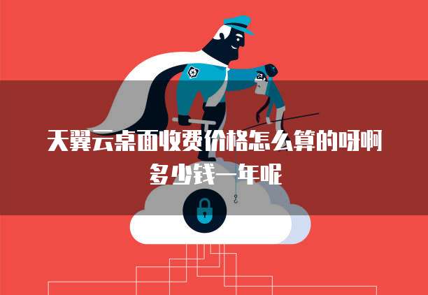 天翼云桌面收费价格怎么算的呀啊多少钱一年呢