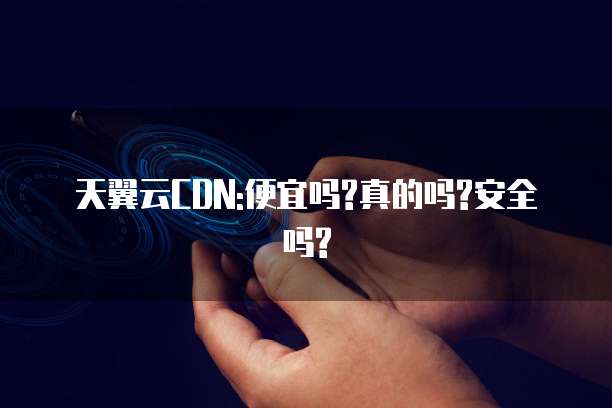 天翼云CDN:便宜吗?真的吗?安全吗?