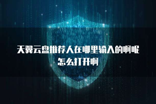 天翼云盘推荐人在哪里输入的啊呢怎么打开啊