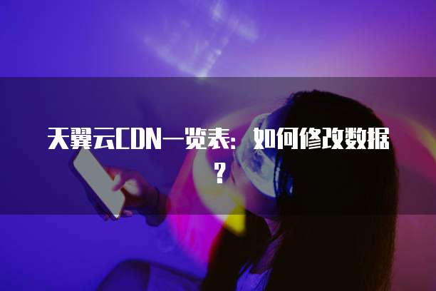 天翼云CDN一览表:如何修改数据?