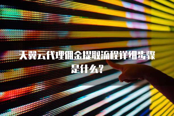 天翼云代理佣金提取流程详细步骤是什么?