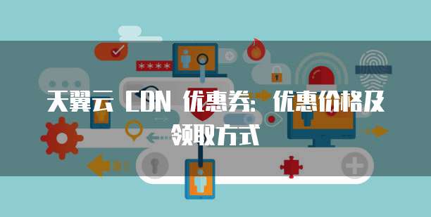 天翼云 CDN 优惠券:优惠价格及领取方式