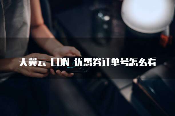 天翼云 CDN 优惠券订单号怎么看