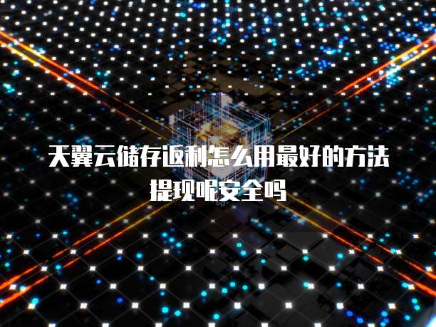 天翼云储存返利怎么用最好的方法提现呢安全吗