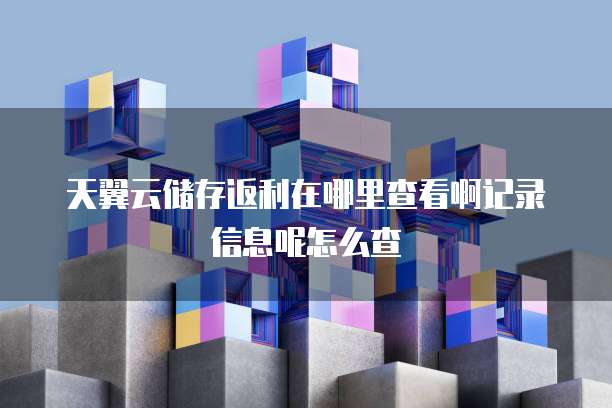 天翼云储存返利在哪里查看啊记录信息呢怎么查