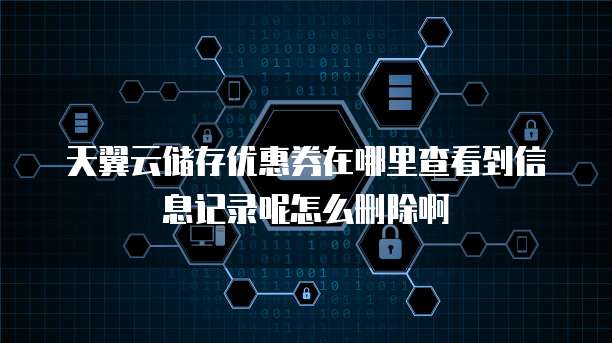 天翼云储存优惠券在哪里查看到信息记录呢怎么删除啊