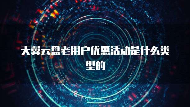 天翼云盘老用户优惠活动是什么类型的
