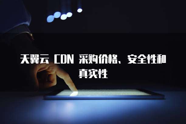 天翼云 CDN 采购价格、安全性和真实性