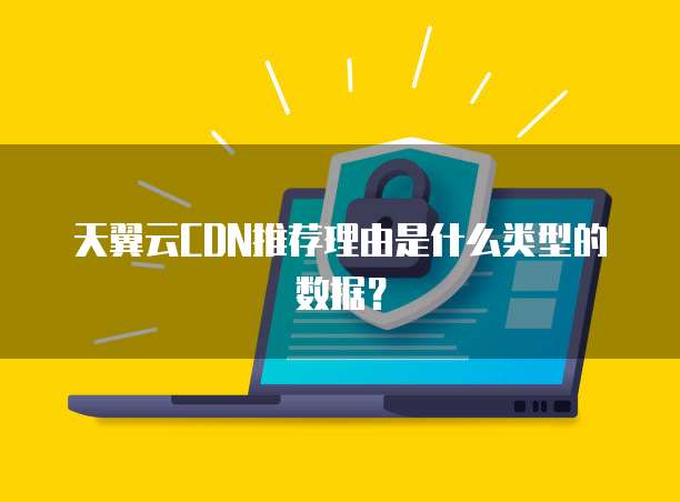 天翼云CDN推荐理由是什么类型的数据?