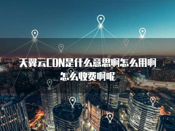天翼云CDN是什么意思啊怎么用啊怎么收费啊呢