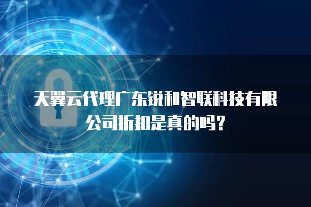 天翼云代理广东锐和智联科技有限公司折扣是真的吗?